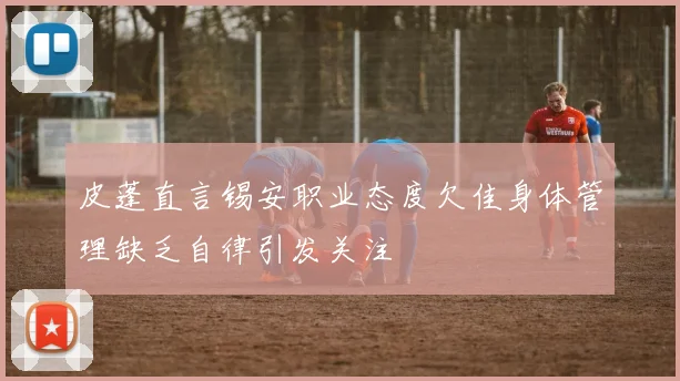 皮蓬直言锡安职业态度欠佳身体管理缺乏自律引发关注