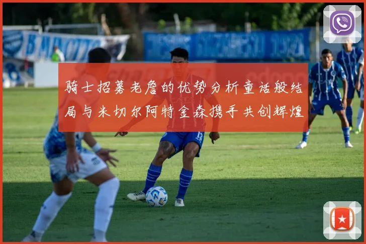 骑士招募老詹的优势分析童话般结局与米切尔阿特金森携手共创辉煌
