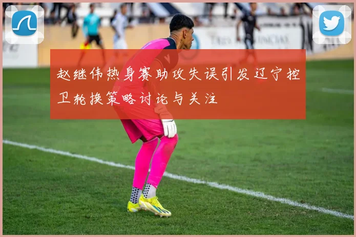 赵继伟热身赛助攻失误引发辽宁控卫轮换策略讨论与关注