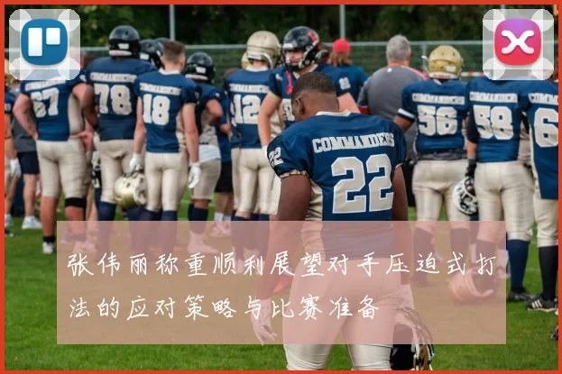 张伟丽称重顺利展望对手压迫式打法的应对策略与比赛准备
